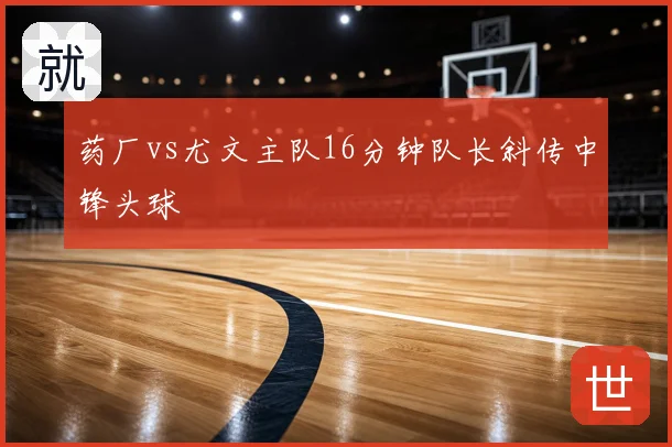 药厂vs尤文主队16分钟队长斜传中锋头球