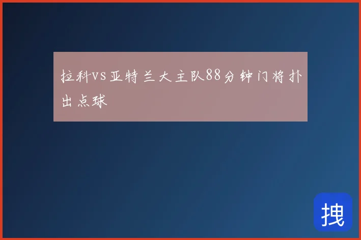 拉科vs亚特兰大主队88分钟门将扑出点球