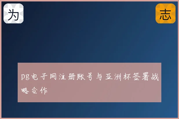 pg电子网注册账号与亚洲杯签署战略合作